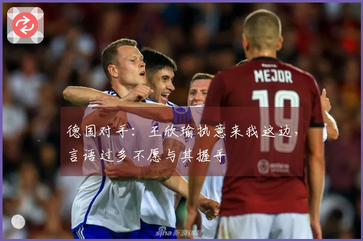 德国对手:王欣瑜执意来我这边,言语过多不愿与其握手